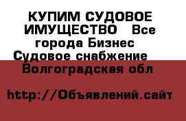 КУПИМ СУДОВОЕ ИМУЩЕСТВО - Все города Бизнес » Судовое снабжение   . Волгоградская обл.